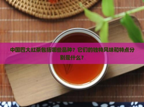 中国四大红茶包括哪些品种？它们的独特风味和特点分别是什么？