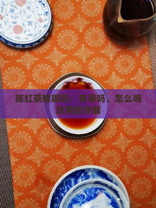 陈红茶臆喝吗：有毒吗、怎么喝及用途详解