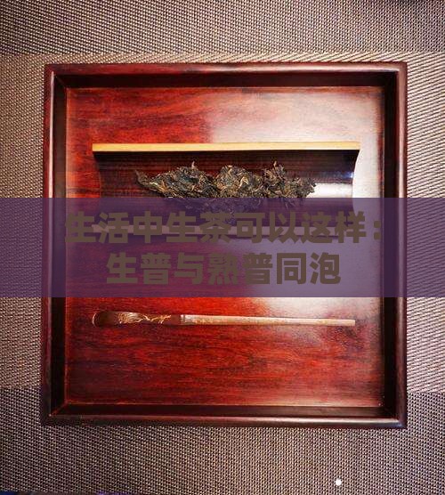 生活中生茶可以这样：生普与熟普同泡