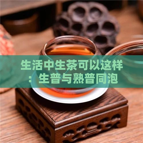 生活中生茶可以这样：生普与熟普同泡