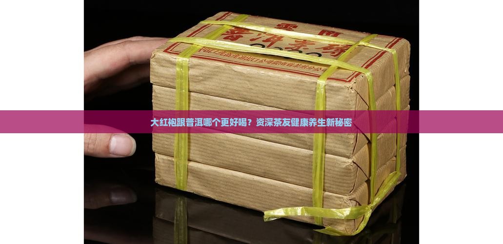 大红袍跟普洱哪个更好喝？资深茶友健康养生新秘密