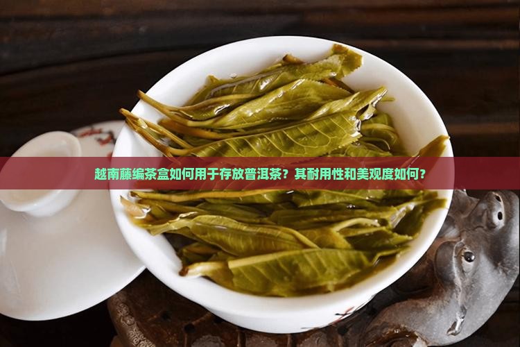 越南藤编茶盒如何用于存放普洱茶？其耐用性和美观度如何？