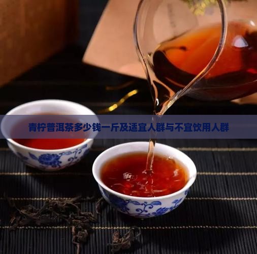 青柠普洱茶多少钱一斤及适宜人群与不宜饮用人群