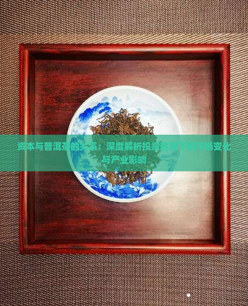 资本与普洱茶的关系：深度解析投资热潮下的市场变化与产业影响