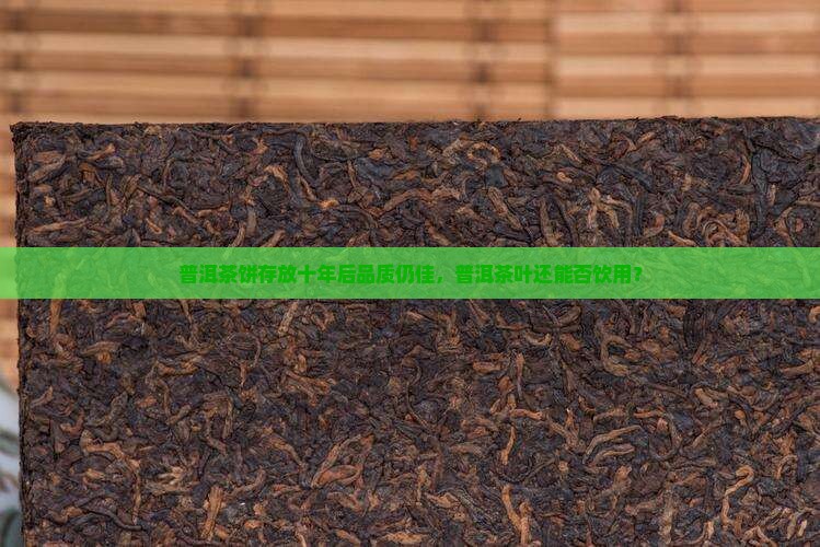 普洱茶饼存放十年后品质仍佳，普洱茶叶还能否饮用？