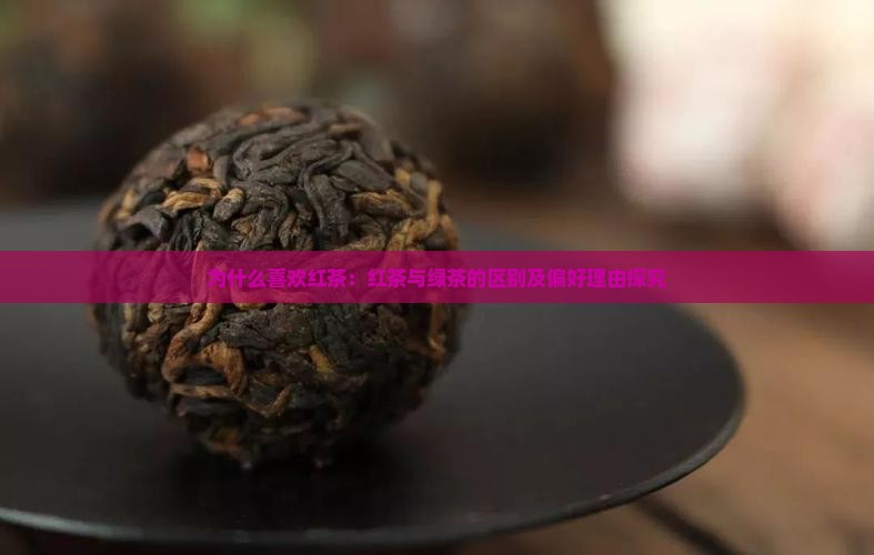 为什么喜欢红茶：红茶与绿茶的区别及偏好理由探究