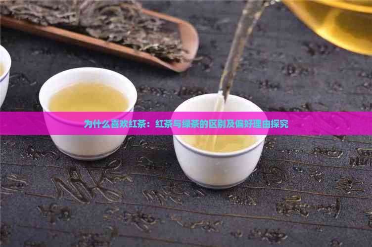 为什么喜欢红茶：红茶与绿茶的区别及偏好理由探究