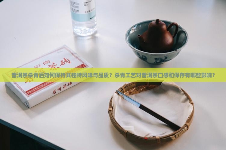 普洱茶杀青后如何保持其独特风味与品质？杀青工艺对普洱茶口感和保存有哪些影响？