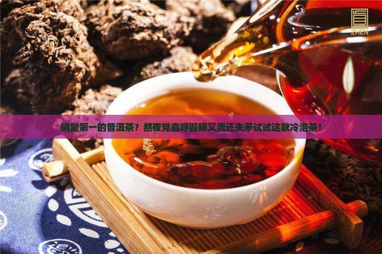 销量第一的普洱茶？熬夜党直呼毁眼又贵还失矛试试这款冷泡茶！