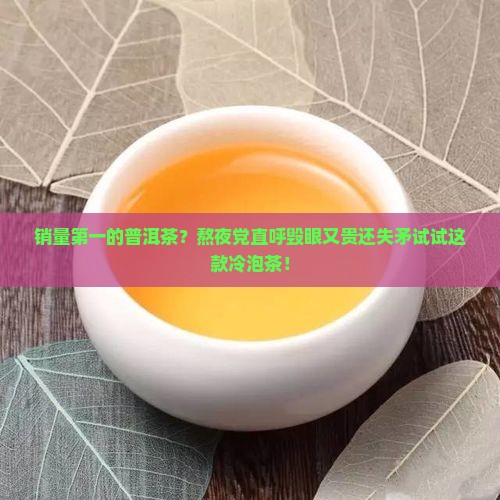 销量第一的普洱茶？熬夜党直呼毁眼又贵还失矛试试这款冷泡茶！