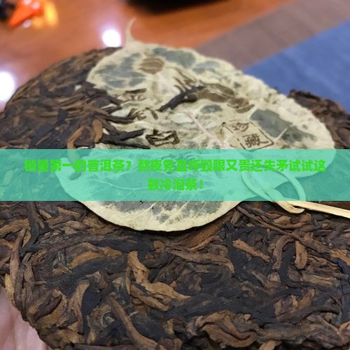 销量第一的普洱茶？熬夜党直呼毁眼又贵还失矛试试这款冷泡茶！