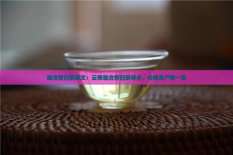 临沧昔归茶原文：云南临沧昔归茶特点、价格及产地一览