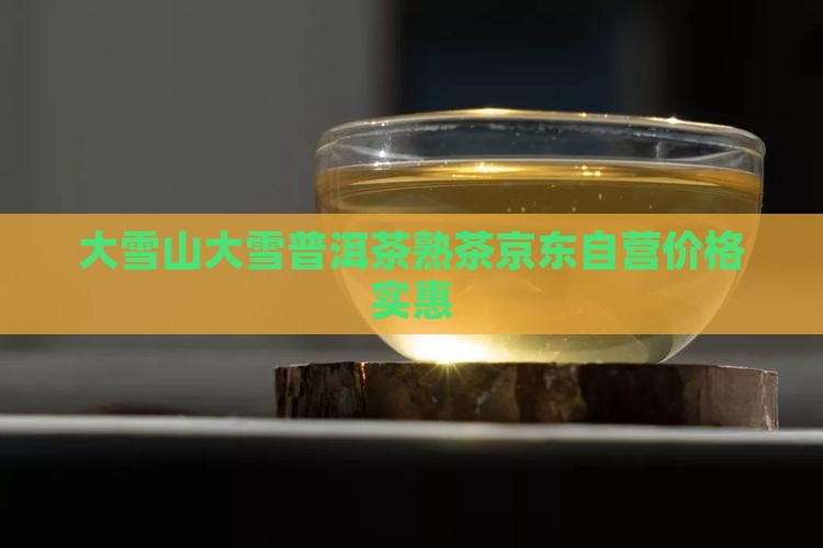 大雪山大雪普洱茶熟茶京东自营价格实惠