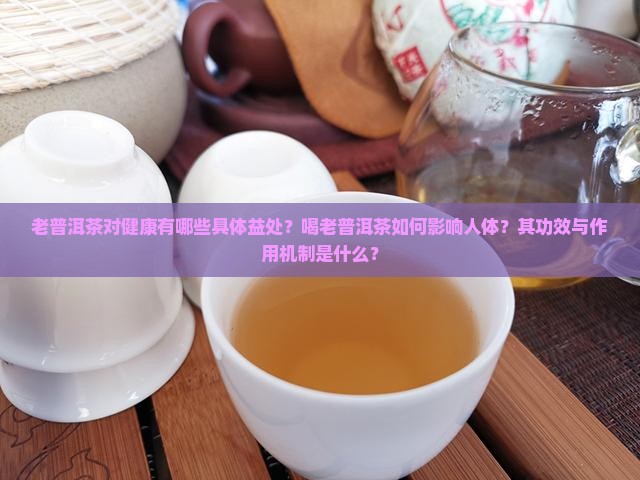 老普洱茶对健康有哪些具体益处？喝老普洱茶如何影响人体？其功效与作用机制是什么？