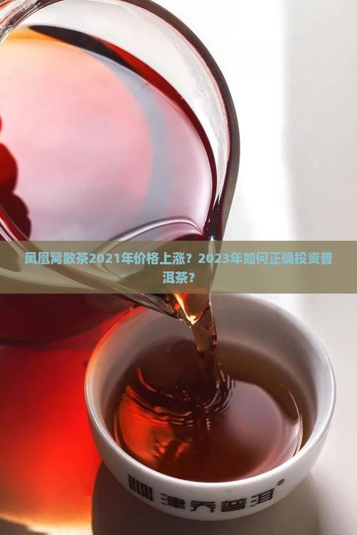 凤凰窝散茶2021年价格上涨？2023年如何正确投资普洱茶？