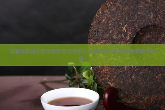 熟普洱茶属于热性茶还是凉性茶？其温热属性如何影响健康与饮用？