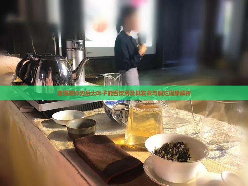 普洱茶冲泡后大叶子能否饮用及其发黄与腐烂现象解析