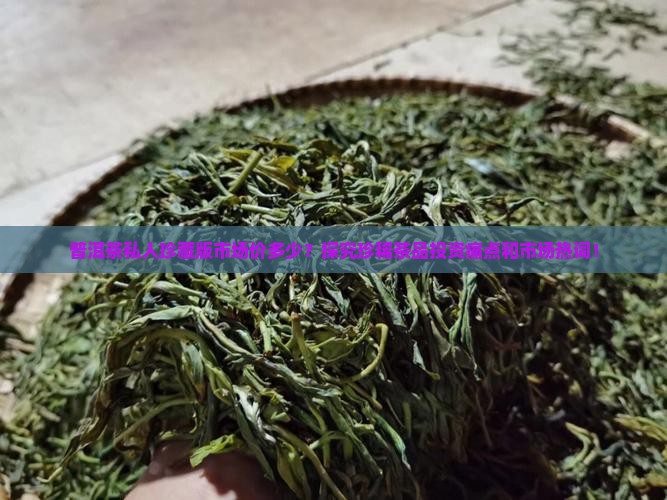 普洱茶私人珍藏版市场价多少？探究珍稀茶品投资痛点和市场热词！
