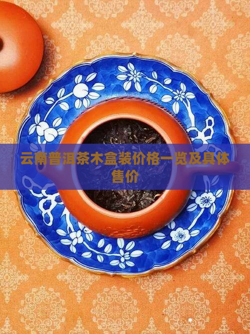云南普洱茶木盒装价格一览及具体售价