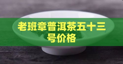 老班章普洱茶五十三号价格