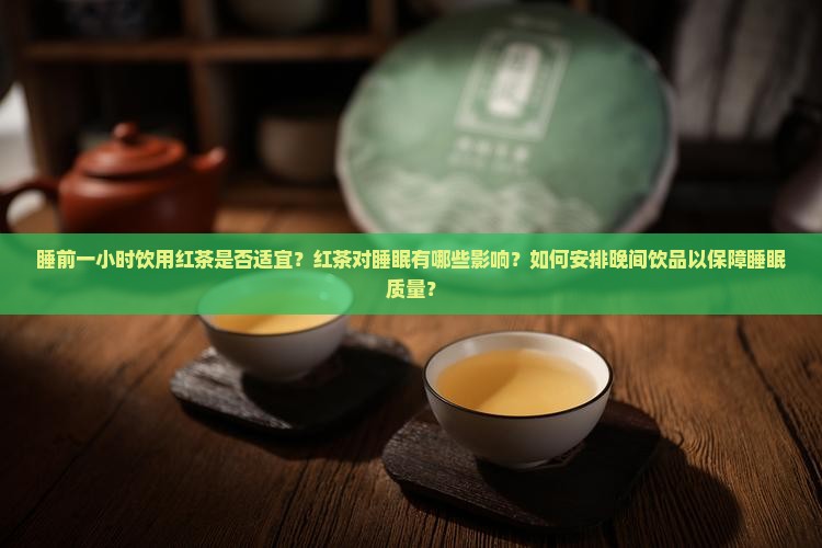 睡前一小时饮用红茶是否适宜？红茶对睡眠有哪些影响？如何安排晚间饮品以保障睡眠质量？
