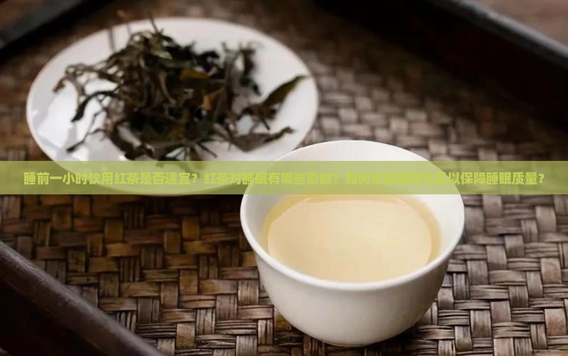 睡前一小时饮用红茶是否适宜？红茶对睡眠有哪些影响？如何安排晚间饮品以保障睡眠质量？