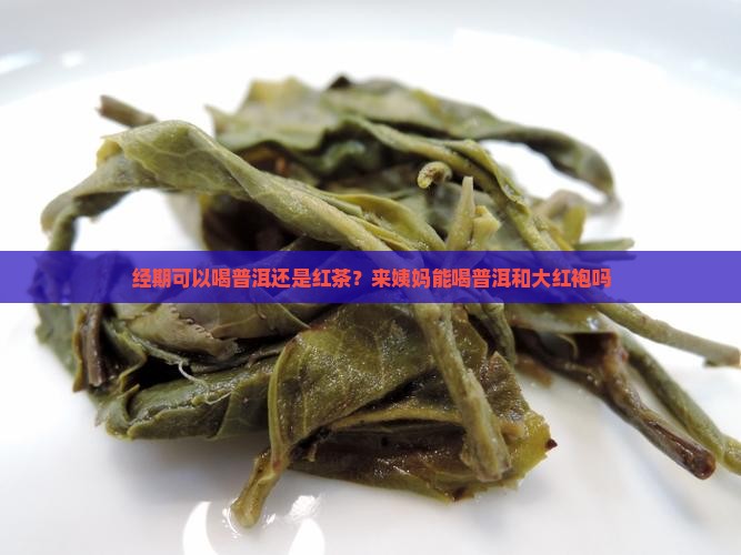 经期可以喝普洱还是红茶？来姨妈能喝普洱和大红袍吗