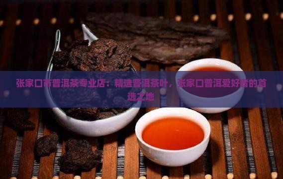 张家口市普洱茶专业店：精选普洱茶叶，张家口普洱爱好者的首选之地