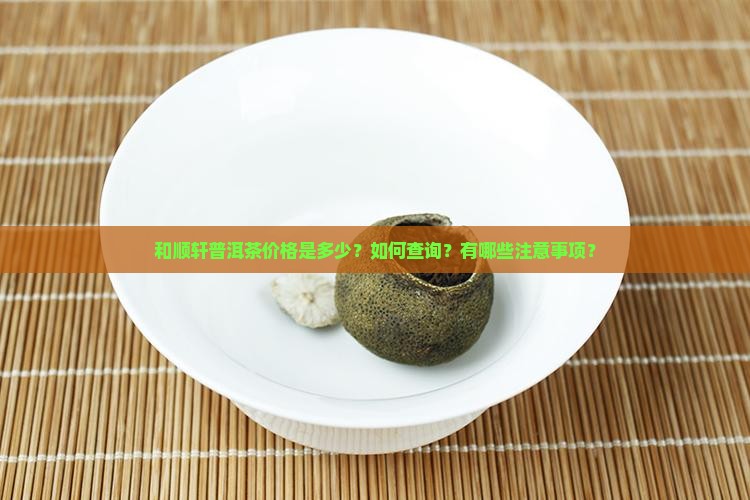 和顺轩普洱茶价格是多少？如何查询？有哪些注意事项？