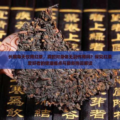 长期每天饮用红茶，真的对身体无副作用吗？探究红茶爱好者的健康痛点与最新热词解读
