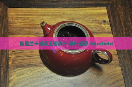 斯里兰卡都译王朝茶叶-茶叶起源-bluefield