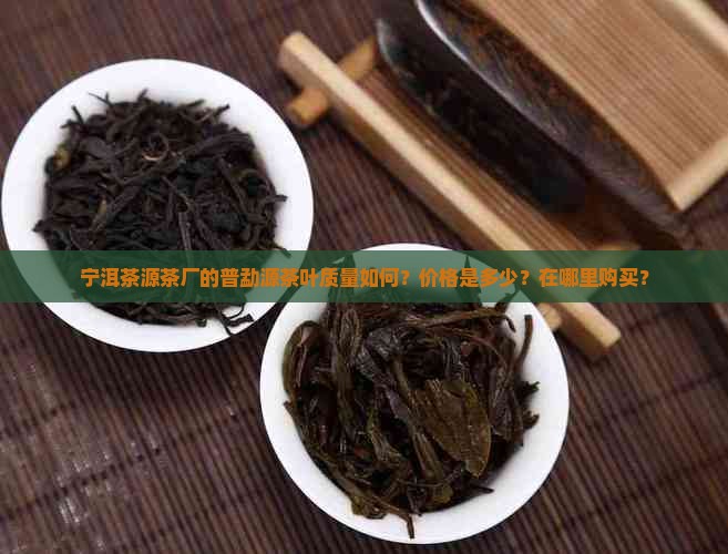 宁洱茶源茶厂的普勐源茶叶质量如何？价格是多少？在哪里购买？