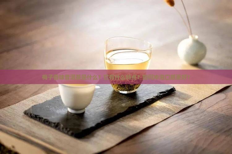 梅子香味普洱茶是什么？它有什么特点？如何冲泡口感更好？