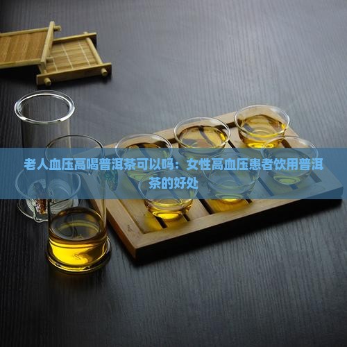 老人血压高喝普洱茶可以吗：女性高血压患者饮用普洱茶的好处