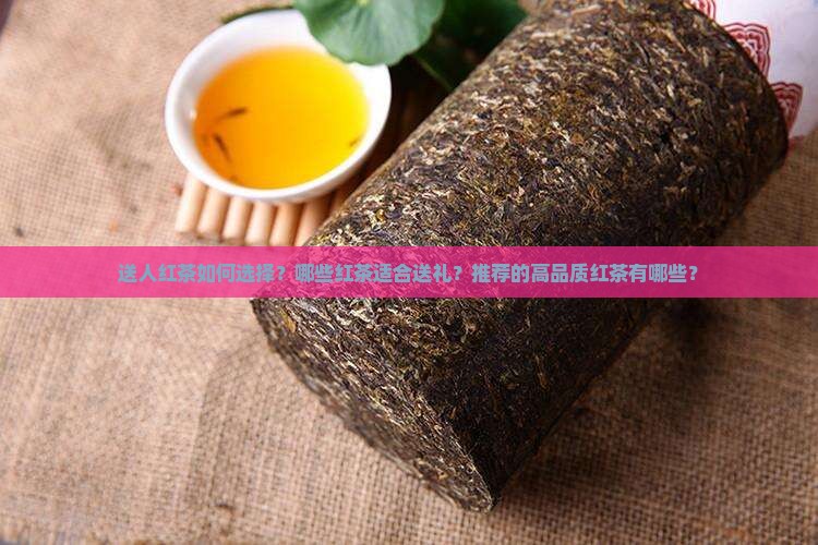 送人红茶如何选择？哪些红茶适合送礼？推荐的高品质红茶有哪些？