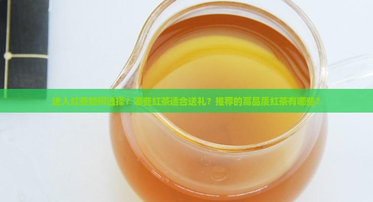 送人红茶如何选择？哪些红茶适合送礼？推荐的高品质红茶有哪些？