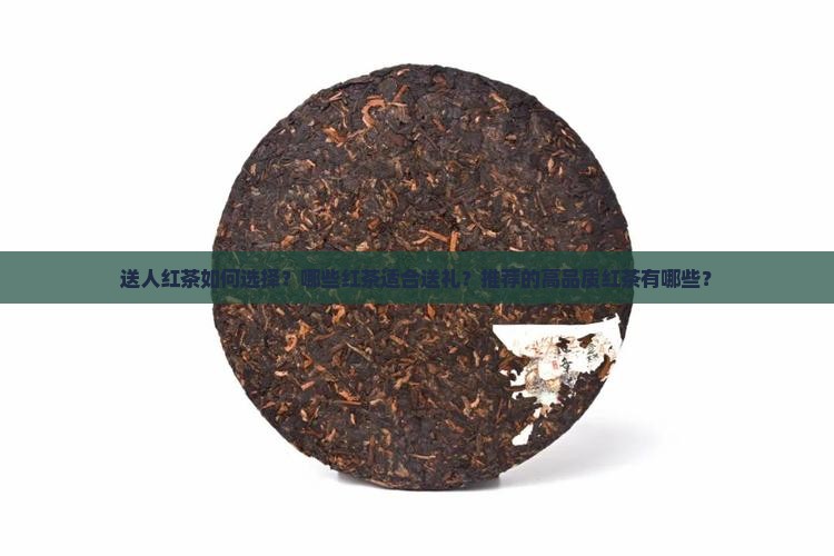 送人红茶如何选择？哪些红茶适合送礼？推荐的高品质红茶有哪些？