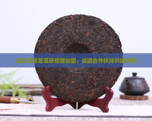 崇左可靠普洱茶招商加盟，诚邀合作伙伴共拓市场