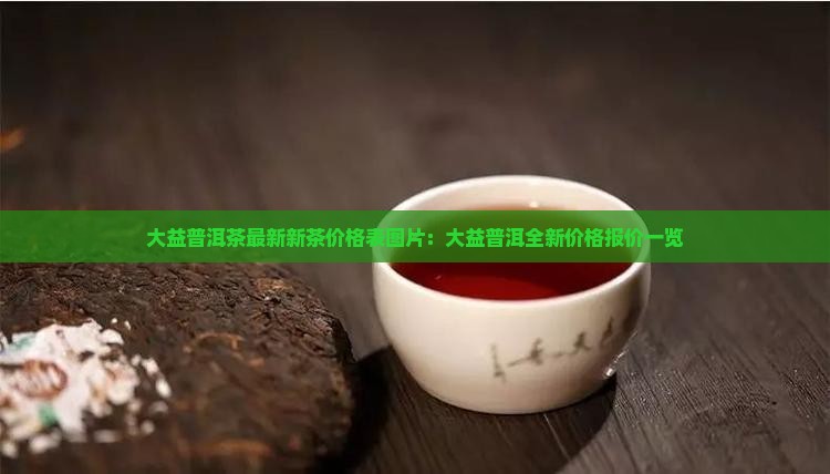 大益普洱茶最新新茶价格表图片：大益普洱全新价格报价一览