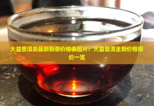 大益普洱茶最新新茶价格表图片：大益普洱全新价格报价一览