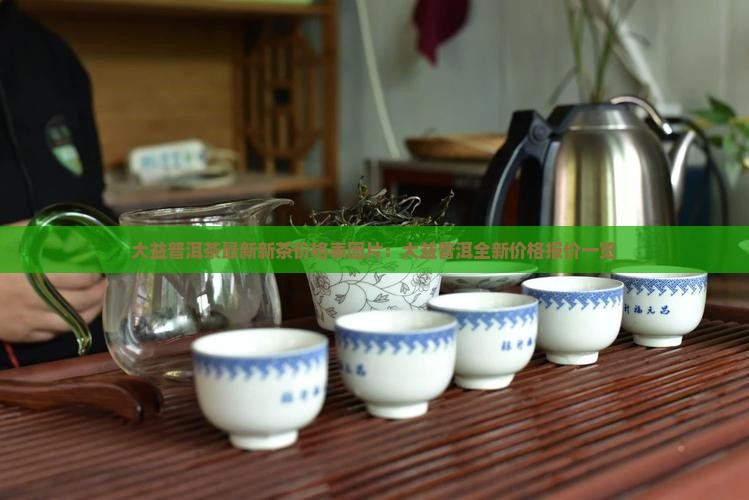大益普洱茶最新新茶价格表图片：大益普洱全新价格报价一览