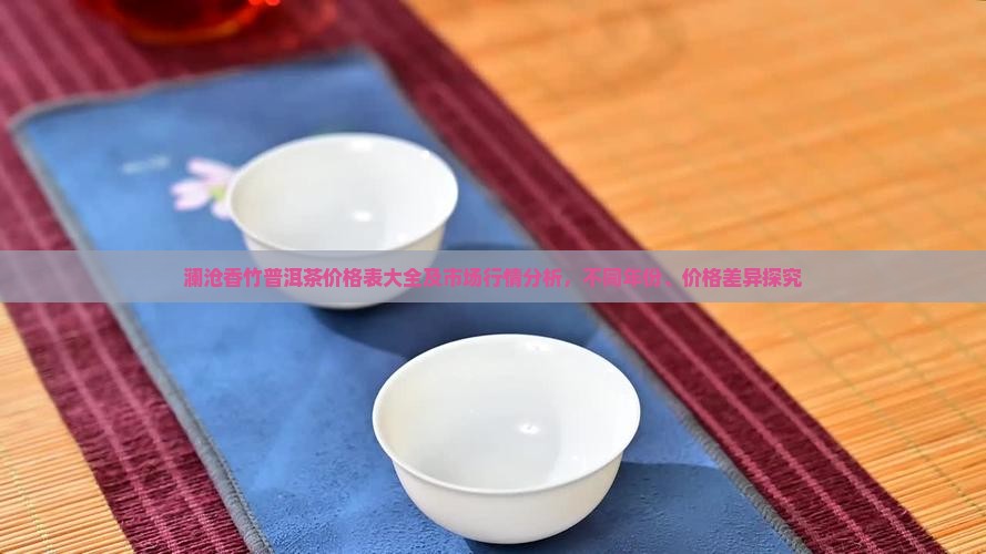 澜沧香竹普洱茶价格表大全及市场行情分析，不同年份、价格差异探究