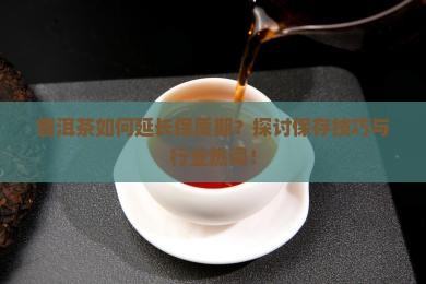 普洱茶如何延长保质期？探讨保存技巧与行业热词！