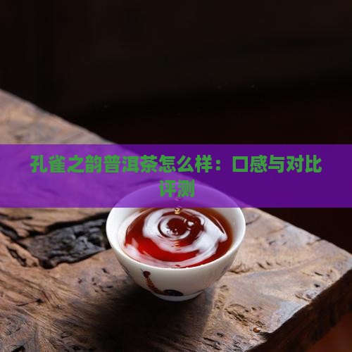 孔雀之韵普洱茶怎么样：口感与对比评测