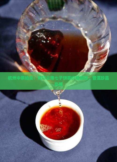 杭州中茶拍卖：黄印云南七子饼茶价格揭晓，普洱珍品亮相