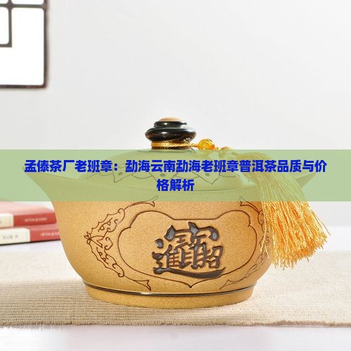 孟傣茶厂老班章：勐海云南勐海老班章普洱茶品质与价格解析