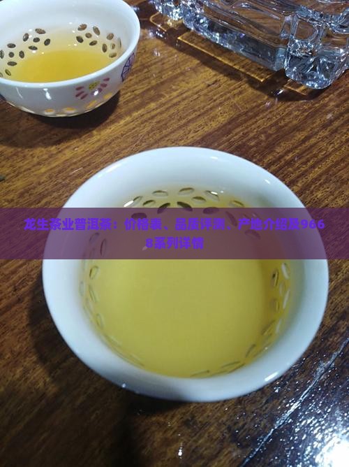 龙生茶业普洱茶：价格表、品质评测、产地介绍及9668系列详情