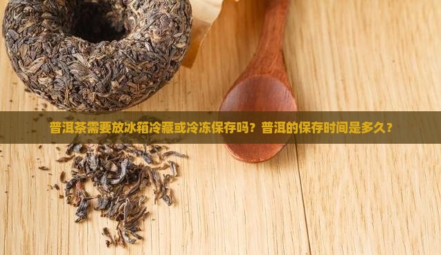 普洱茶需要放冰箱冷藏或冷冻保存吗？普洱的保存时间是多久？