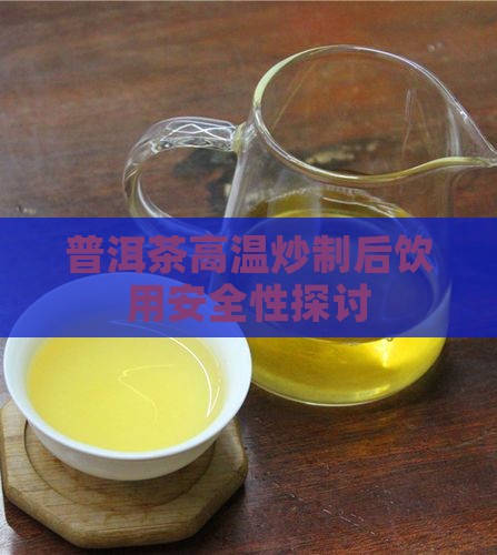 普洱茶高温炒制后饮用安全性探讨