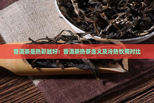 普洱茶是热彩越好：普洱茶热茶含义及冷热饮用对比